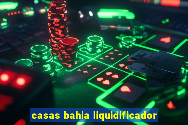 casas bahia liquidificador